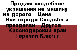 Продам свадебное украшения на машину не дорого › Цена ­ 3 000 - Все города Свадьба и праздники » Другое   . Краснодарский край,Горячий Ключ г.